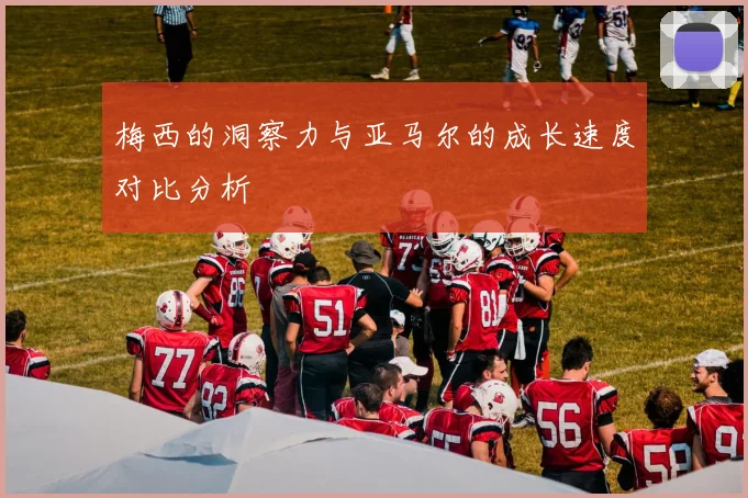 梅西的洞察力与亚马尔的成长速度对比分析