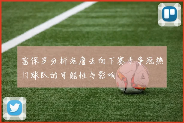 富保罗分析老詹去向下赛季争冠热门球队的可能性与影响