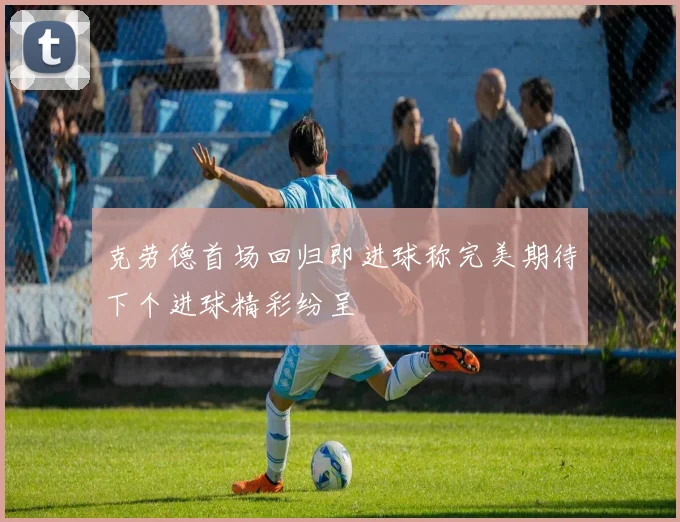 克劳德首场回归即进球称完美期待下个进球精彩纷呈