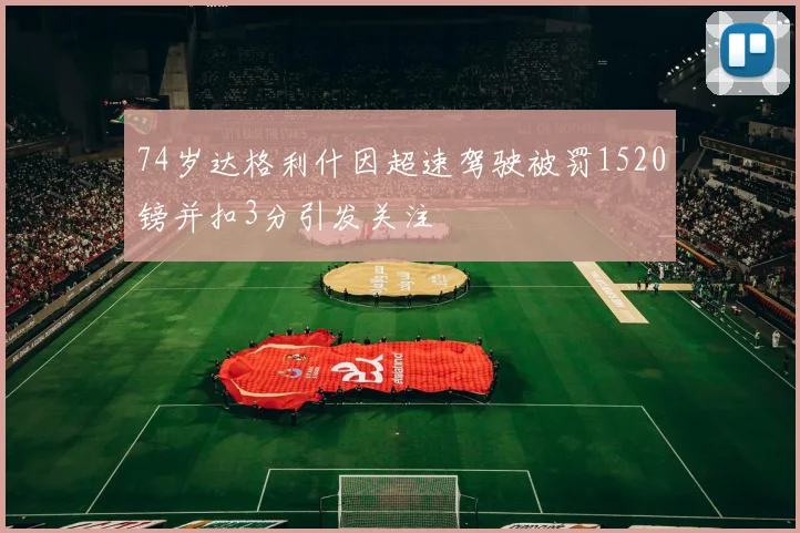 74岁达格利什因超速驾驶被罚1520镑并扣3分引发关注