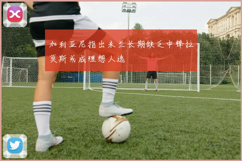 加利亚尼指出米兰长期缺乏中锋拉莫斯或成理想人选