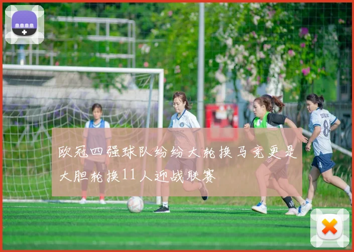 欧冠四强球队纷纷大轮换马竞更是大胆轮换11人迎战联赛