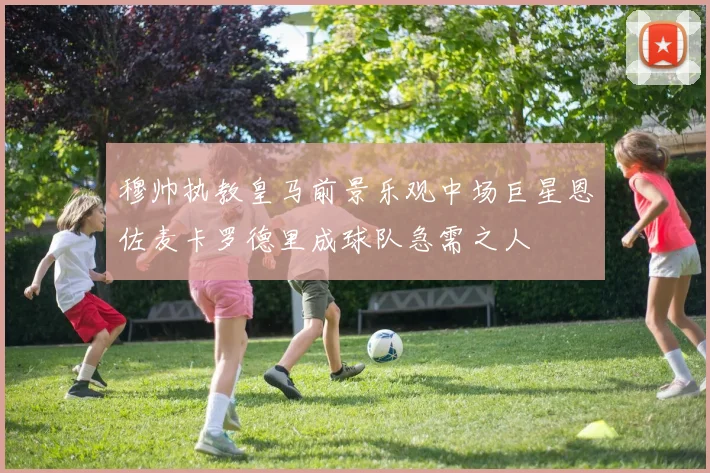 穆帅执教皇马前景乐观中场巨星恩佐麦卡罗德里成球队急需之人
