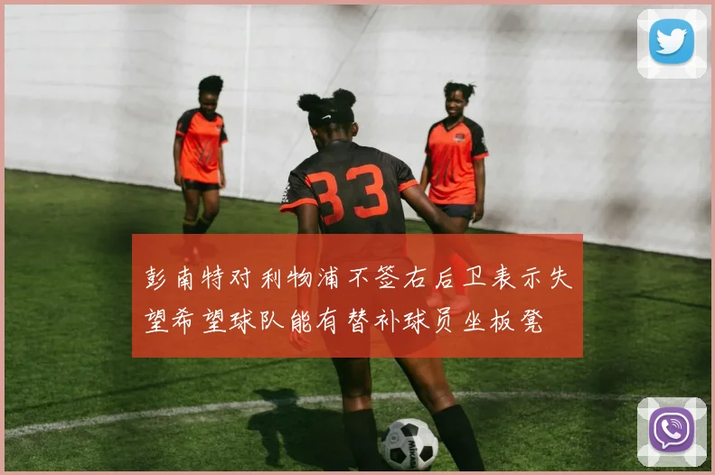 彭南特对利物浦不签右后卫表示失望希望球队能有替补球员坐板凳
