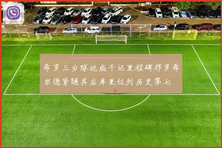 希罗三分球达成千记里程碑邓罗希尔德紧随其后库里位列历史第七