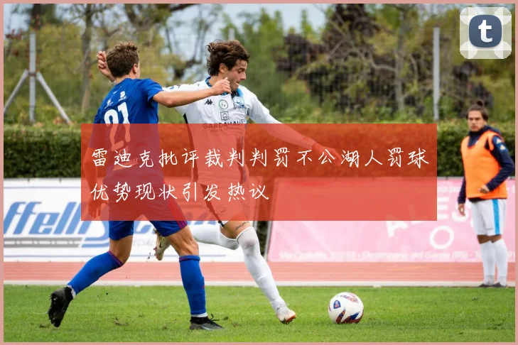 雷迪克批评裁判判罚不公湖人罚球优势现状引发热议