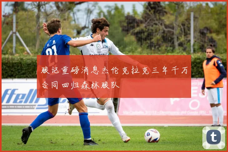 狼记重磅消息杰伦克拉克三年千万合同回归森林狼队