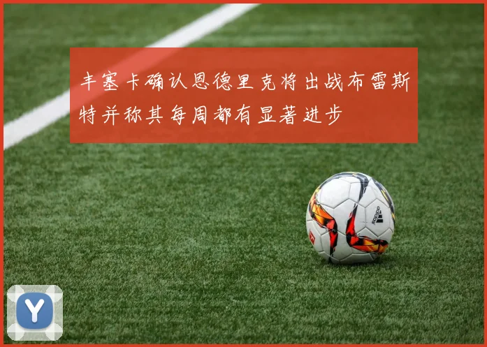 丰塞卡确认恩德里克将出战布雷斯特并称其每周都有显著进步