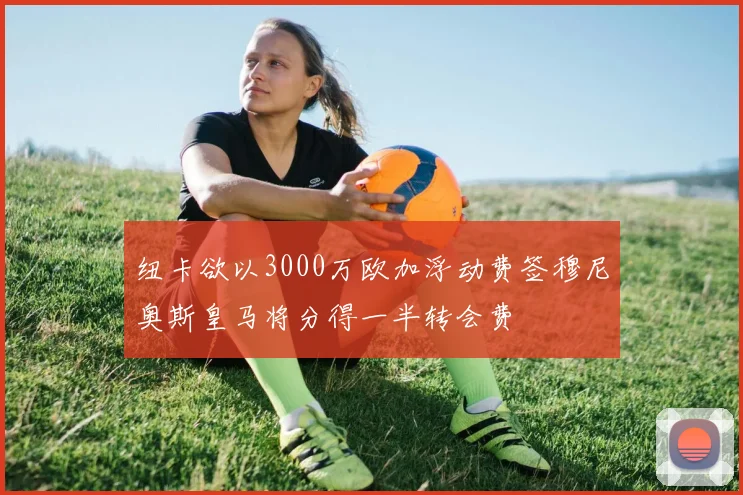 纽卡欲以3000万欧加浮动费签穆尼奥斯皇马将分得一半转会费