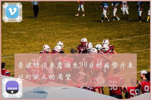 香波特谈老詹领先30分的局势并表达对欧文的渴望