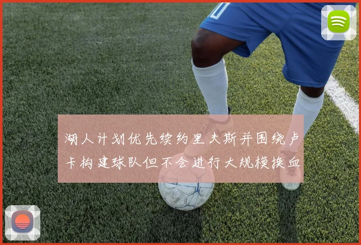 湖人计划优先续约里夫斯并围绕卢卡构建球队但不会进行大规模换血