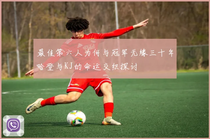 最佳第六人为何与冠军无缘三十年哈登与KJ的命运交织探讨