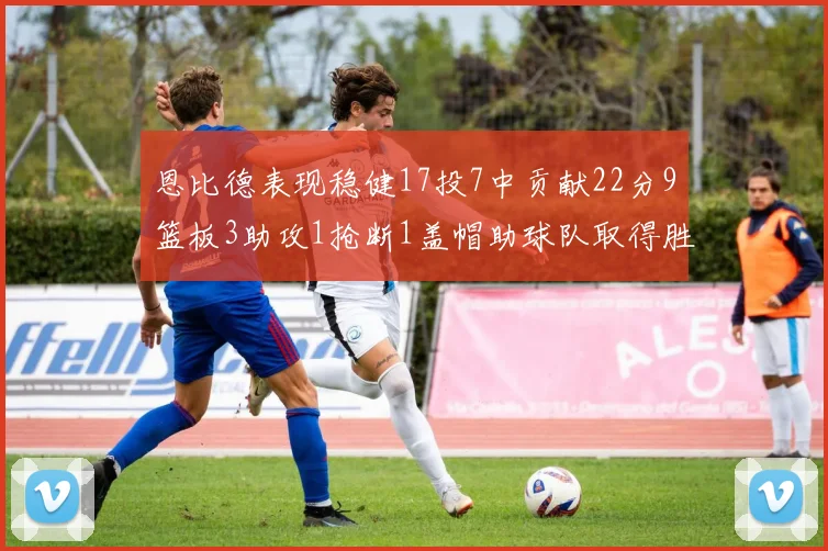 恩比德表现稳健17投7中贡献22分9篮板3助攻1抢断1盖帽助球队取得胜利