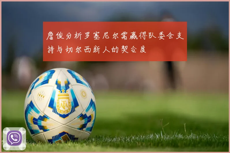詹俊分析罗塞尼尔需赢得队委会支持与切尔西新人的契合度