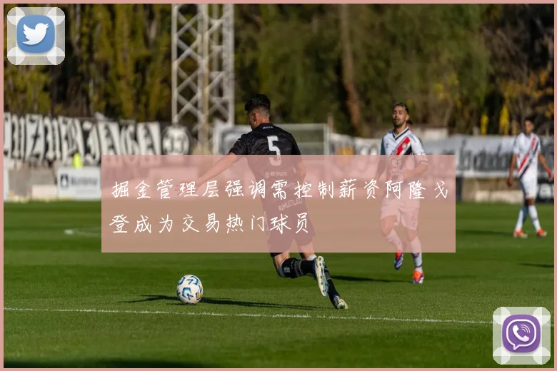掘金管理层强调需控制薪资阿隆戈登成为交易热门球员
