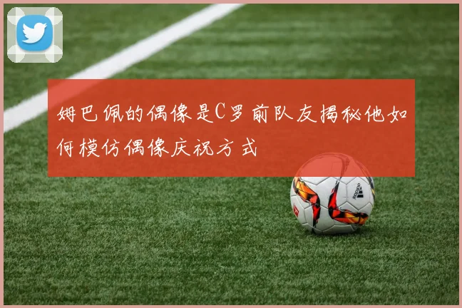 姆巴佩的偶像是C罗前队友揭秘他如何模仿偶像庆祝方式