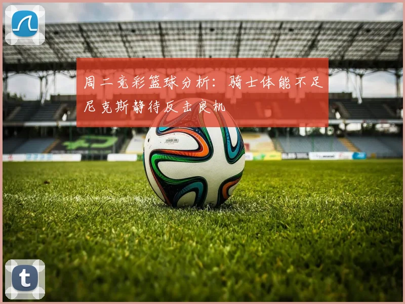 周二竞彩篮球分析：骑士体能不足尼克斯静待反击良机