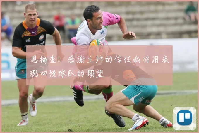恩梅查：感谢主帅的信任我将用表现回馈球队的期望