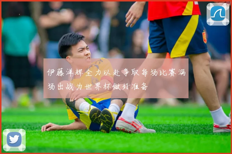 伊藤洋辉全力以赴争取每场比赛满场出战为世界杯做好准备