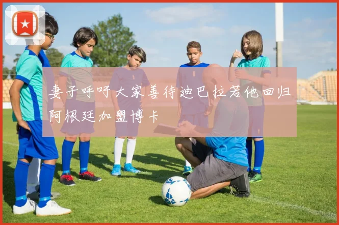 妻子呼吁大家善待迪巴拉若他回归阿根廷加盟博卡
