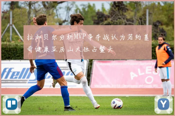 拉加贝尔分析MVP争夺战认为若约基奇健康亚历山大独占鳌头