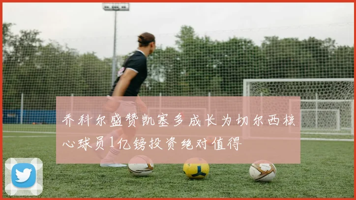 乔科尔盛赞凯塞多成长为切尔西核心球员1亿镑投资绝对值得