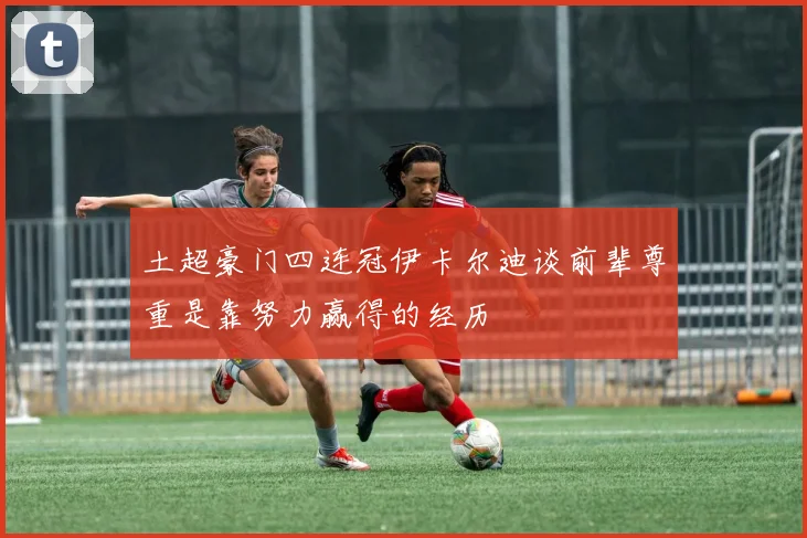 土超豪门四连冠伊卡尔迪谈前辈尊重是靠努力赢得的经历