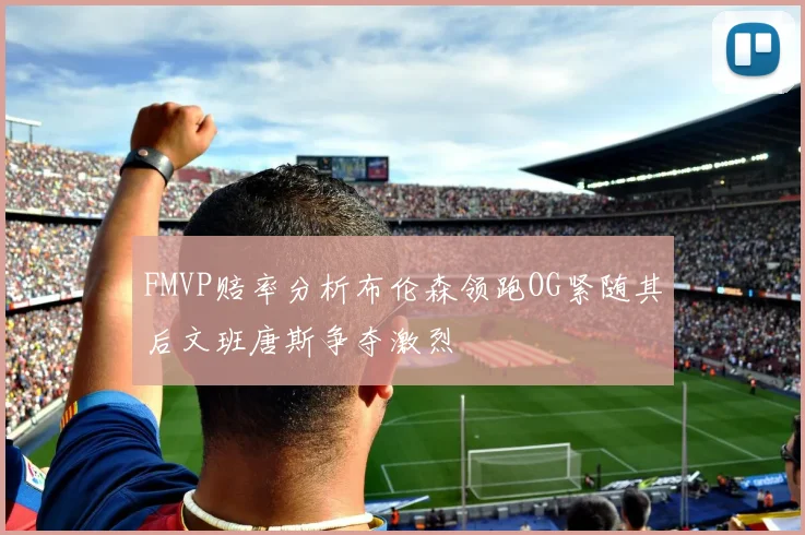 FMVP赔率分析布伦森领跑OG紧随其后文班唐斯争夺激烈