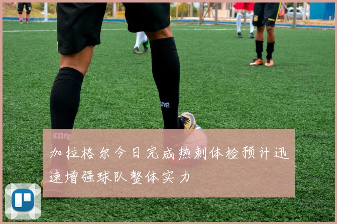 加拉格尔今日完成热刺体检预计迅速增强球队整体实力