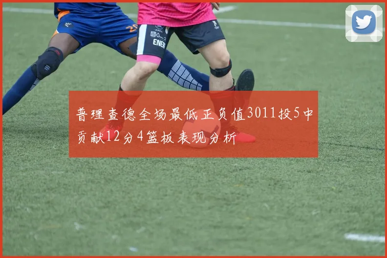 普理查德全场最低正负值3011投5中贡献12分4篮板表现分析
