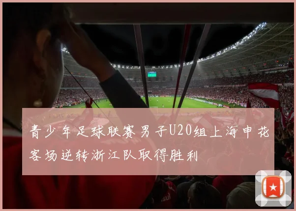 青少年足球联赛男子U20组上海申花客场逆转浙江队取得胜利