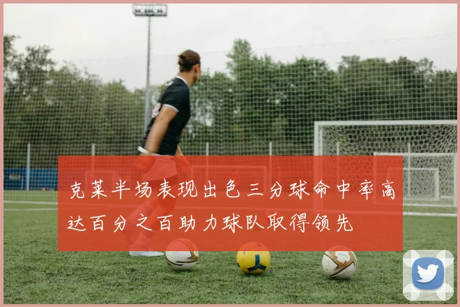 克莱半场表现出色三分球命中率高达百分之百助力球队取得领先
